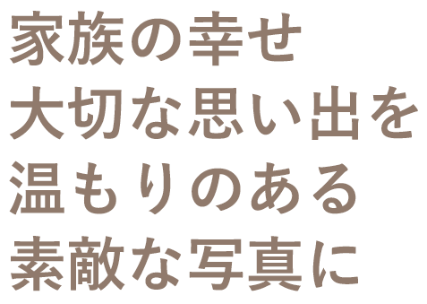 家族の幸せ大切な思い出を温もりのある素敵な写真に